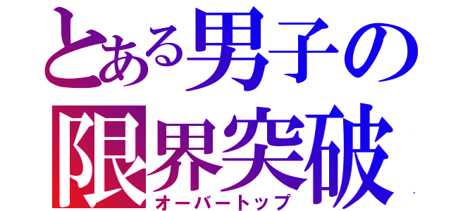 とある男子の限界突破（オーバートップ）