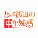 とある渡辺の中年疑惑（実は私５２でした☆（嘘））