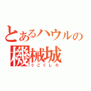 とあるハウルの機械城（うごくしろ）