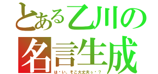 とある乙川の名言生成（は〜い。そこ大丈夫ぅ〜？）