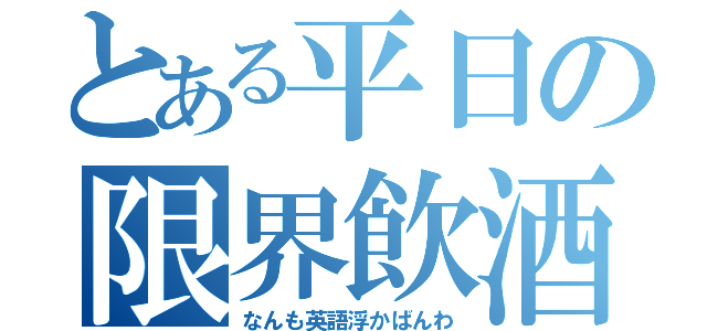 とある平日の限界飲酒（なんも英語浮かばんわ）