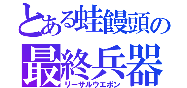 とある蛙饅頭の最終兵器（リーサルウエポン）