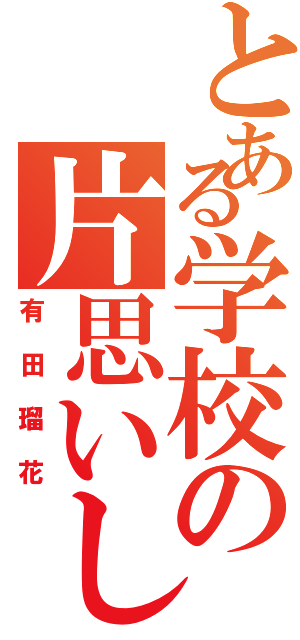 とある学校の片思いしてる（有田瑠花）