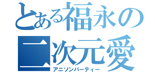 とある福永の二次元愛（アニソンパーティー）