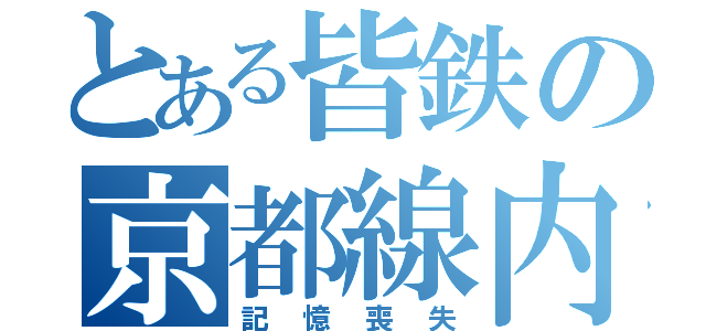 とある皆鉄の京都線内（記憶喪失）