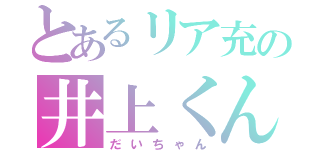 とあるリア充の井上くん（だいちゃん）