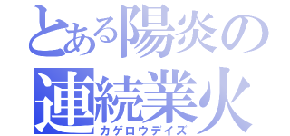 とある陽炎の連続業火（カゲロウデイズ）