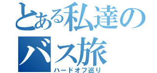 とある私達のバス旅（ハードオフ巡り）