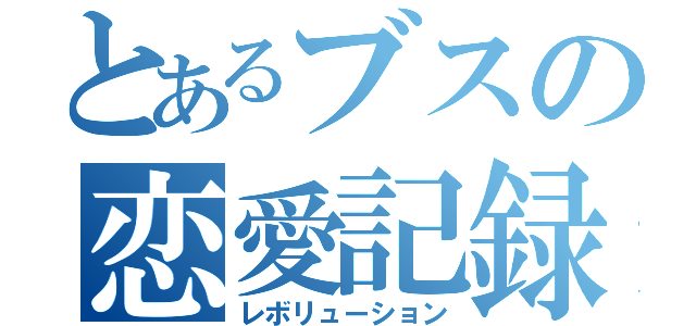 とあるブスの恋愛記録（レボリューション）