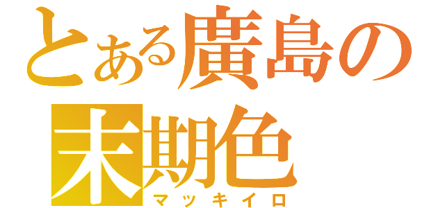 とある廣島の末期色（マッキイロ）