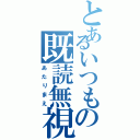 とあるいつもの既読無視（あたりまえ）