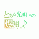 とある光明〃の煜翔♪（ＦＵＣＫ）