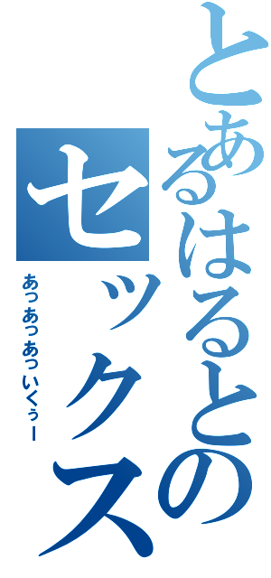 とあるはるとのセックス（あっあっあっいくぅー）