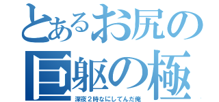 とあるお尻の巨躯の極（深夜２時なにしてんだ俺）