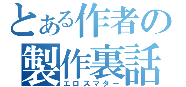 とある作者の製作裏話（エロスマター）