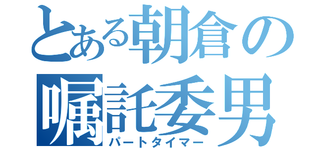 とある朝倉の嘱託委男（パートタイマー）