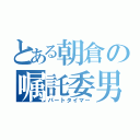 とある朝倉の嘱託委男（パートタイマー）