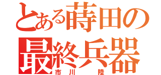 とある蒔田の最終兵器（市川 陸）