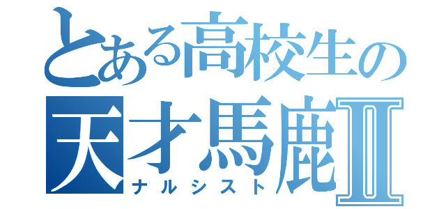 とある高校生の天才馬鹿Ⅱ（ナルシスト）