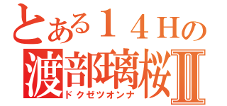 とある１４Ｈの渡部璃桜Ⅱ（ドクゼツオンナ）