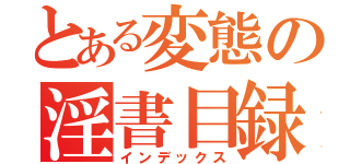 とある変態の淫書目録（インデックス）