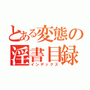 とある変態の淫書目録（インデックス）