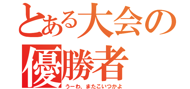 とある大会の優勝者（うーわ、またこいつかよ）