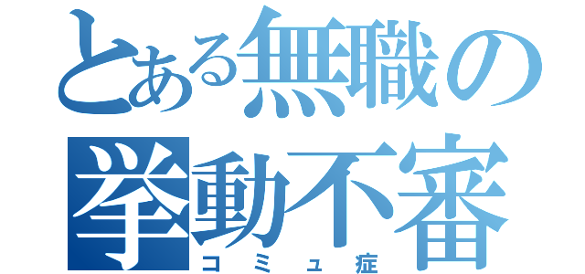 とある無職の挙動不審（コミュ症）