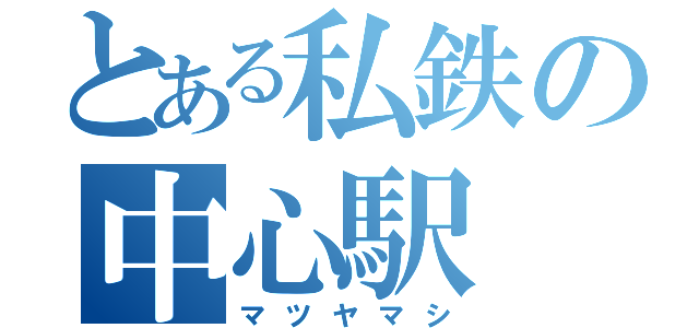 とある私鉄の中心駅（マツヤマシ）