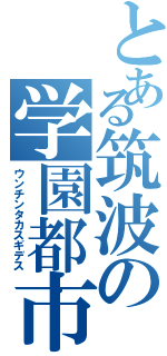 とある筑波の学園都市（ウンチンタカスギデス）