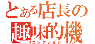 とある店長の趣味的機（コレクション）