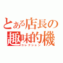 とある店長の趣味的機（コレクション）