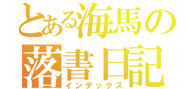 とある海馬の落書日記（インデックス）