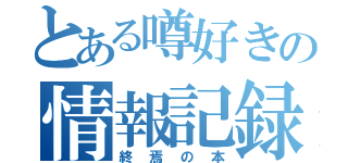 とある噂好きの情報記録（終焉の本）