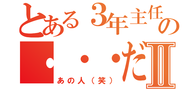 とある３年主任の・・・だⅡ（あの人（笑））