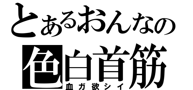 とあるおんなの色白首筋（血ガ欲シイ）