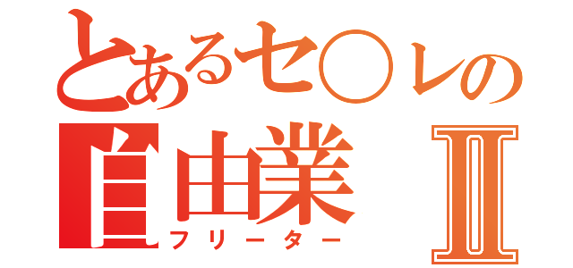 とあるセ〇レの自由業Ⅱ（フリーター）