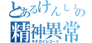 とあるけんしょうの精神異常（キチガイレコード）