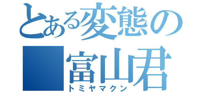 とある変態の 富山君（トミヤマクン）