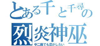 とある千と千尋の神隠しの烈炎神巫（中二病でも恋がしたい）