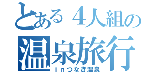 とある４人組の温泉旅行（ｉｎつなぎ温泉）