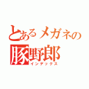 とあるメガネの豚野郎（インデックス）