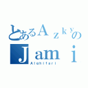 とあるＡｚｋｙａのＪａｍｉｌ（Ａｌｇｈｉｆａｒｉ）