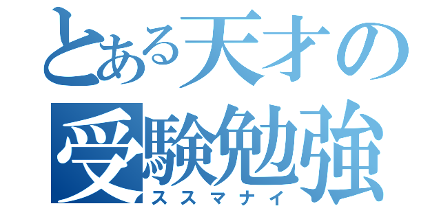 とある天才の受験勉強（ススマナイ）