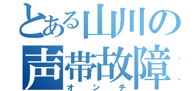 とある山川の声帯故障（オンチ）