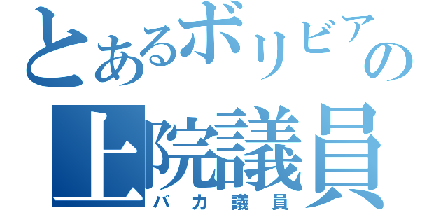 とあるボリビアの上院議員（バカ議員）