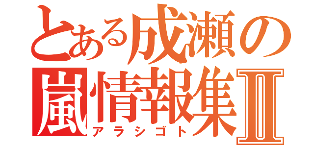 とある成瀬の嵐情報集Ⅱ（アラシゴト）