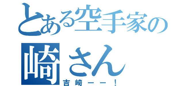 とある空手家の崎さん（吉崎ーー！）