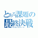 とある課題の最終決戦（ラストスパート）