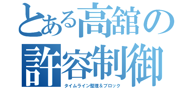 とある高舘の許容制御（タイムライン整理＆ブロック）